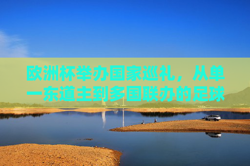 欧洲杯举办国家巡礼，从单一东道主到多国联办的足球盛宴，欧洲杯举办巡礼，从单一东道主到多国联办的足球盛宴