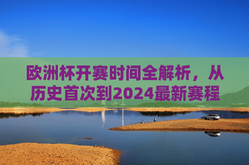 欧洲杯开赛时间全解析，从历史首次到2024最新赛程，欧洲杯开赛时间全解析，从历史首次到2024最新赛程