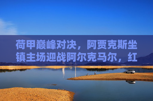 荷甲巅峰对决,阿贾克斯坐镇主场迎战阿尔克马尔,红黑军团能否延续强势?荷甲巅峰对决,阿贾克斯主场迎战阿尔克马尔,红黑军团能否延续强势?