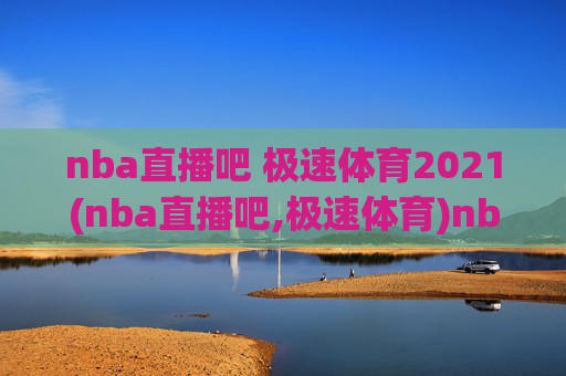 nba直播吧 极速体育2021(nba直播吧,极速体育)nba直播吧 极速体育2021