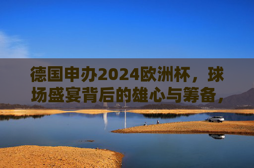 德国申办2024欧洲杯，球场盛宴背后的雄心与筹备，德国申办2024欧洲杯，球场盛宴背后的雄心与筹备