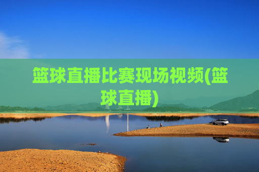 篮球直播比赛现场视频(篮球直播)