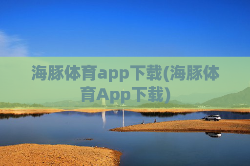 海豚体育app下载(海豚体育App下载)