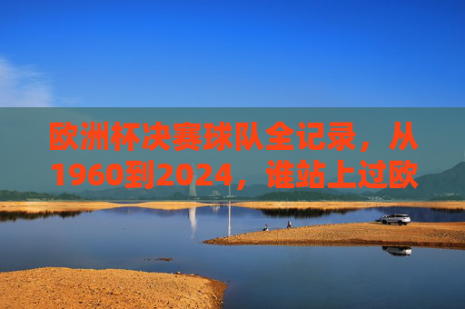 欧洲杯决赛球队全记录，从1960到2024，谁站上过欧洲之巅？欧洲杯决赛球队全记录（1960-2024），谁站上过欧洲之巅？