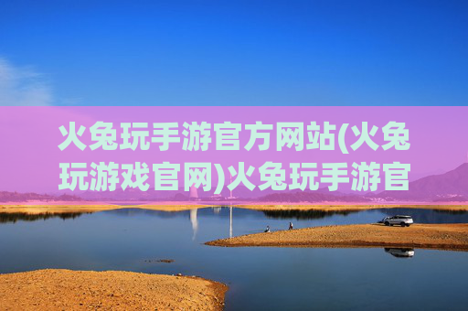 火兔玩手游官方网站(火兔玩游戏官网)火兔玩手游官方网站