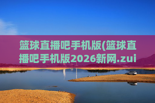 篮球直播吧手机版(篮球直播吧手机版2026新网.zuixinwang.中国)(1)