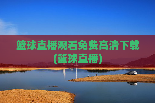 篮球直播观看免费高清下载(篮球直播)