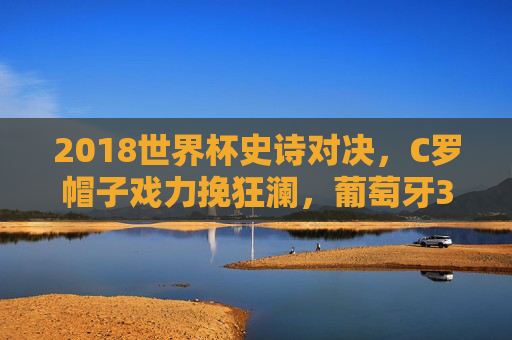 2018世界杯史诗对决,C罗帽子戏力挽狂澜,葡萄牙3:3西班牙传控盛宴,C罗戴帽力挽狂澜!2018世界杯葡西3:3史诗传控对决