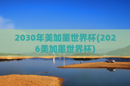 2030年美加墨世界杯(2026美加墨世界杯)