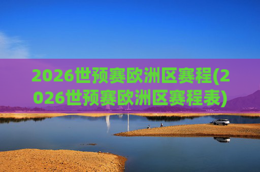 2026世预赛欧洲区赛程(2026世预赛欧洲区赛程表)