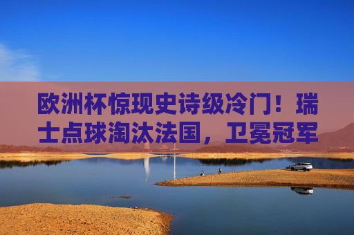 欧洲杯惊现史诗级冷门!瑞士点球淘汰法国,卫冕冠军梦碎巴黎,欧洲杯史诗级冷门,瑞士点球淘汰法国,卫冕冠军梦碎巴黎