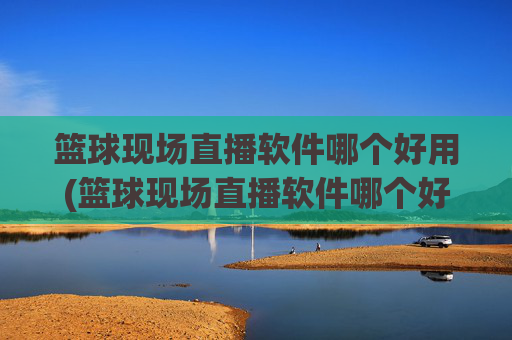 篮球现场直播软件哪个好用(篮球现场直播软件哪个好用点)