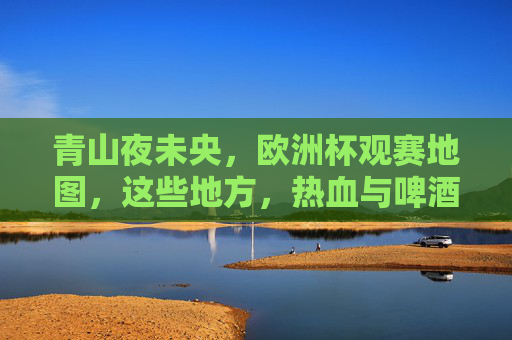 青山夜未央,欧洲杯观赛地图,这些地方,热血与啤酒齐飞!