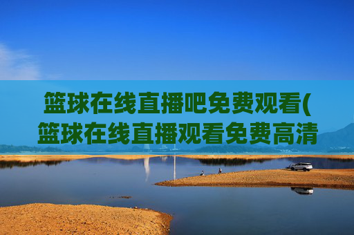篮球在线直播吧免费观看(篮球在线直播观看免费高清)