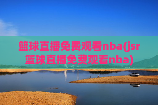 篮球直播免费观看nba(jsr篮球直播免费观看nba)