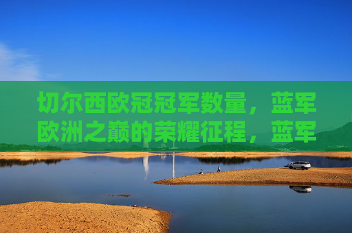 切尔西欧冠冠军数量，蓝军欧洲之巅的荣耀征程，蓝军欧洲之巅，切尔西欧冠荣耀征程