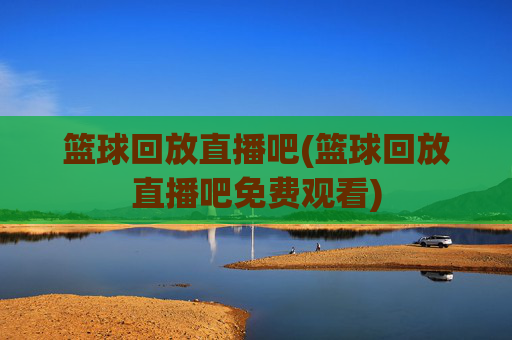 篮球回放直播吧(篮球回放直播吧免费观看)
