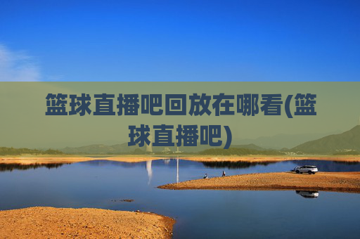 篮球直播吧回放在哪看(篮球直播吧)