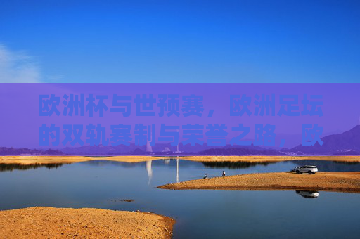 欧洲杯与世预赛,欧洲足坛的双轨赛制与荣誉之路,欧洲杯与世预赛,欧洲足坛的双轨荣耀之路