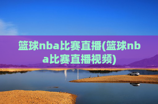 篮球nba比赛直播(篮球nba比赛直播视频)