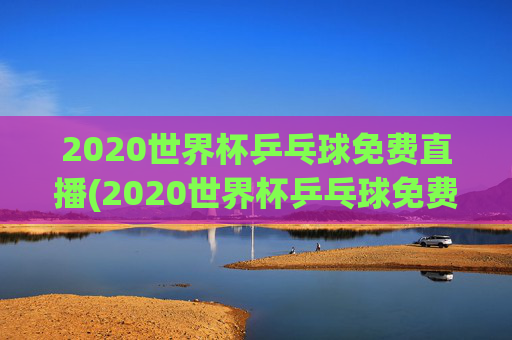 2020世界杯乒乓球免费直播(2020世界杯乒乓球免费直播在线观看)