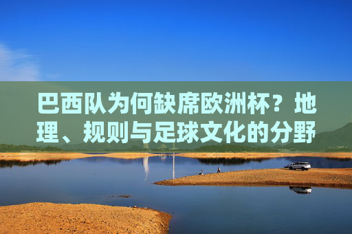 巴西队为何缺席欧洲杯?地理、规则与足球文化的分野,巴西缺席欧洲杯,地理、规则与足球文化的分野