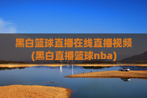 黑白篮球直播在线直播视频(黑白直播篮球nba)