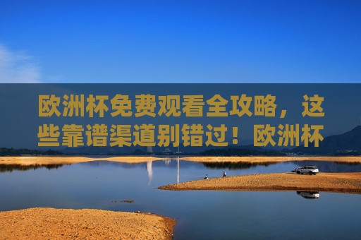 欧洲杯免费观看全攻略,这些靠谱渠道别错过!欧洲杯免费观看全攻略,靠谱渠道别错过