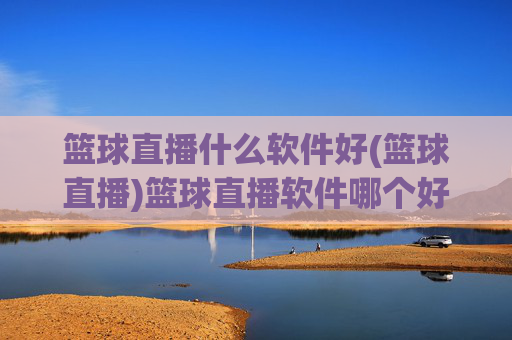 篮球直播什么软件好(篮球直播)篮球直播软件哪个好