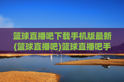 篮球直播吧下载手机版最新(篮球直播吧)篮球直播吧手机版最新下载