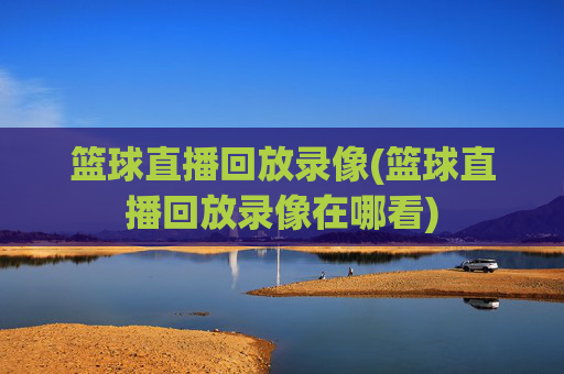篮球直播回放录像(篮球直播回放录像在哪看)