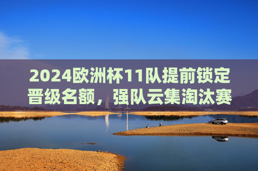 2024欧洲杯11队提前锁定晋级名额,强队云集淘汰赛悬念渐起,2024欧洲杯11队锁定晋级强队云集 淘汰赛悬念渐起