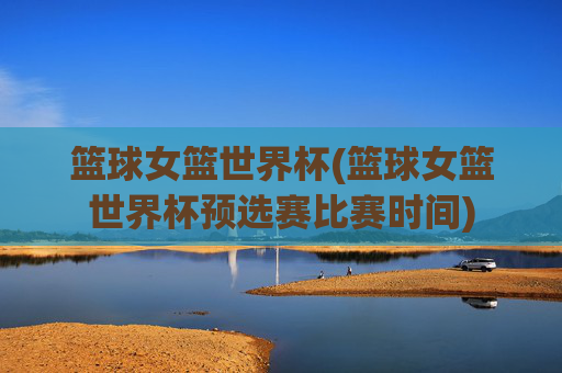 篮球女篮世界杯(篮球女篮世界杯预选赛比赛时间)