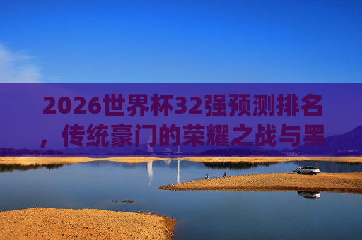 2026世界杯32强预测排名，传统豪门的荣耀之战与黑马突围之路，2026世界杯32强预测，传统豪门荣耀战与黑马突围路