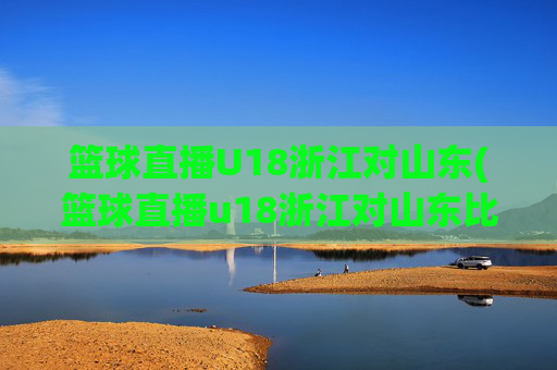 篮球直播U18浙江对山东(篮球直播u18浙江对山东比赛)