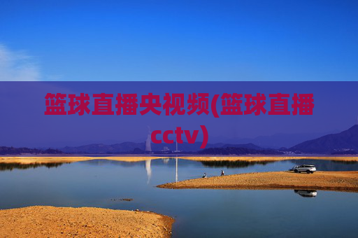 篮球直播央视频(篮球直播cctv)