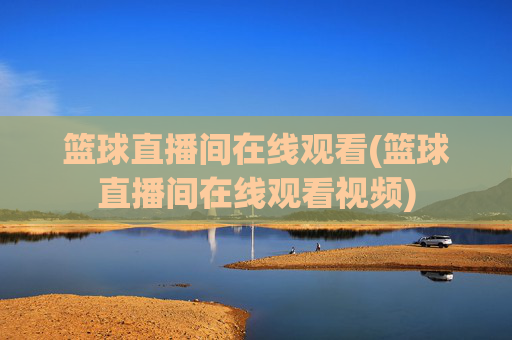 篮球直播间在线观看(篮球直播间在线观看视频)