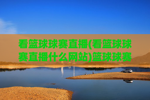 看篮球球赛直播(看篮球球赛直播什么网站)篮球球赛直播观看网站推荐
