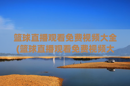 篮球直播观看免费视频大全(篮球直播观看免费视频大全下载)