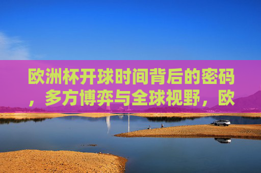 欧洲杯开球时间背后的密码,多方博弈与全球视野,欧洲杯开球时间,多方博弈下的全球视野密码