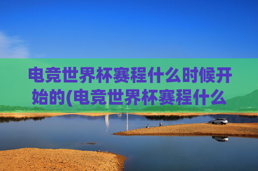 电竞世界杯赛程什么时候开始的(电竞世界杯赛程什么时候开始的啊)
