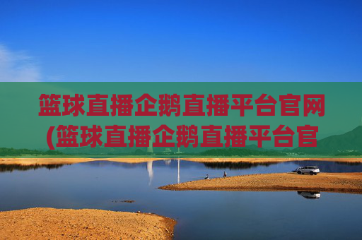 篮球直播企鹅直播平台官网(篮球直播企鹅直播平台官网下载)