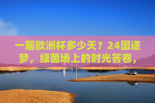 一届欧洲杯多少天？24国逐梦，绿茵场上的时光答卷，欧洲杯多少天？24国逐梦绿茵时光答卷