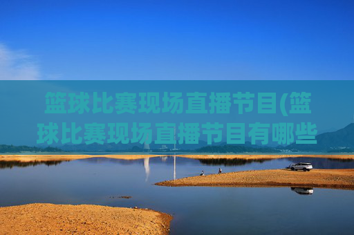 篮球比赛现场直播节目(篮球比赛现场直播节目有哪些)