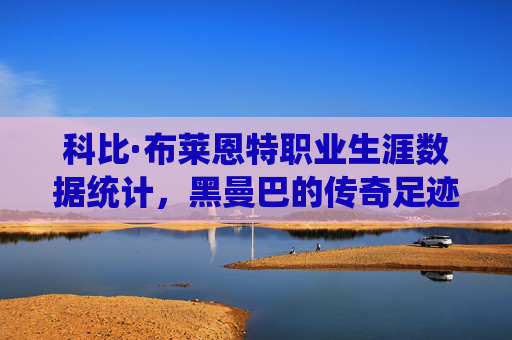 科比·布莱恩特职业生涯数据统计，黑曼巴的传奇足迹，科比·黑曼巴，数据统计中的传奇足迹