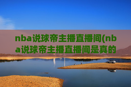 nba说球帝主播直播间(nba说球帝主播直播间是真的吗)