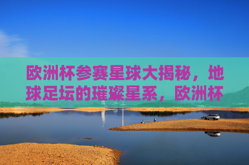 欧洲杯参赛星球大揭秘,地球足坛的璀璨星系,欧洲杯参赛星球,地球足坛璀璨星系