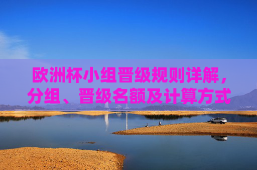 欧洲杯小组晋级规则详解，分组、晋级名额及计算方式，欧洲杯小组晋级规则详解，分组、晋级名额及计算方式