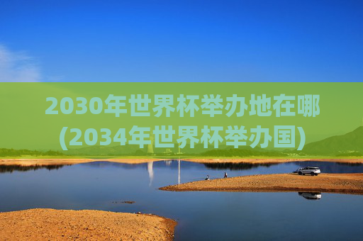 2030年世界杯举办地在哪(2034年世界杯举办国)