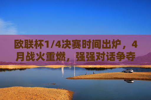 欧联杯1/4决赛时间出炉,4月战火重燃,强强对话争夺半决赛席位,欧联杯1/4决赛4月打响,强强对话争半决赛席